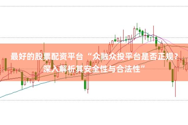 最好的股票配资平台 “众融众投平台是否正规？深入解析其安全性与合法性”