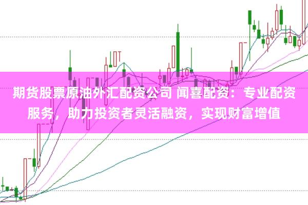 期货股票原油外汇配资公司 闻喜配资：专业配资服务，助力投资者灵活融资，实现财富增值