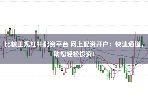比较正规杠杆配资平台 网上配资开户：快速通道，助您轻松投资！