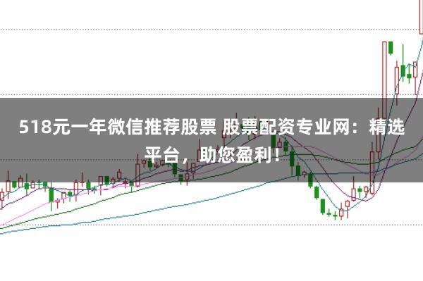 518元一年微信推荐股票 股票配资专业网：精选平台，助您盈利！