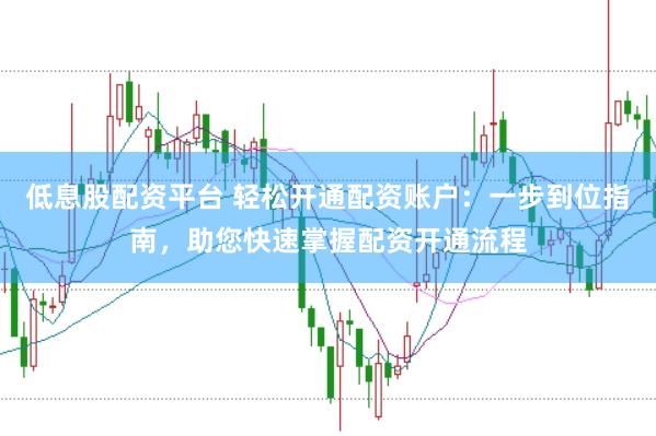 低息股配资平台 轻松开通配资账户：一步到位指南，助您快速掌握配资开通流程