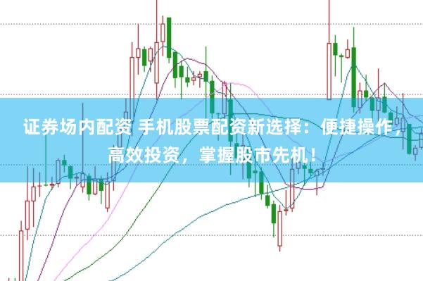 证券场内配资 手机股票配资新选择：便捷操作，高效投资，掌握股市先机！