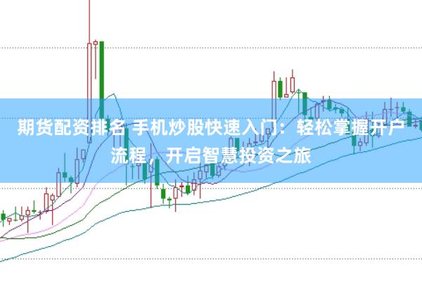 期货配资排名 手机炒股快速入门：轻松掌握开户流程，开启智慧投资之旅