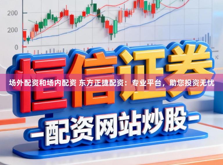 场外配资和场内配资 东方正捷配资：专业平台，助您投资无忧