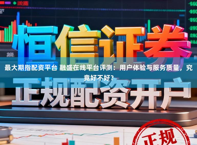 最大期指配资平台 融盛在线平台评测：用户体验与服务质量，究竟好不好？