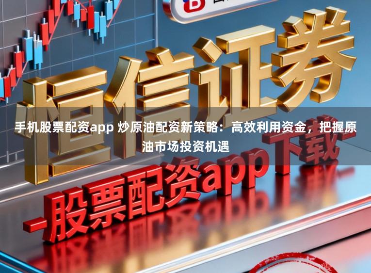 手机股票配资app 炒原油配资新策略：高效利用资金，把握原油市场投资机遇