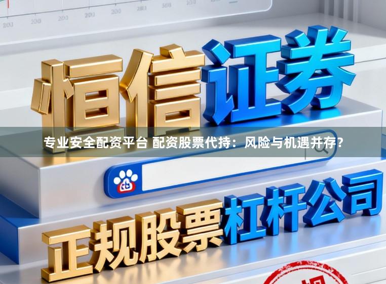 专业安全配资平台 配资股票代持：风险与机遇并存？