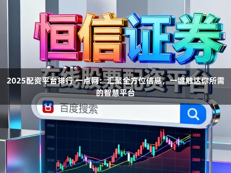 2025配资平台排行 一点网：汇聚全方位信息，一键触达你所需的智慧平台