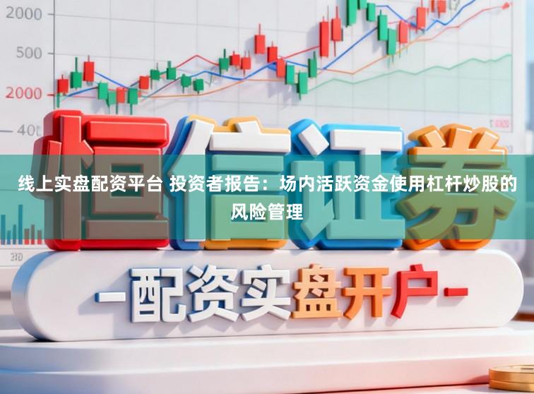 线上实盘配资平台 投资者报告：场内活跃资金使用杠杆炒股的风险管理