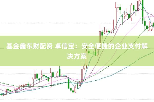 基金鑫东财配资 卓信宝：安全便捷的企业支付解决方案