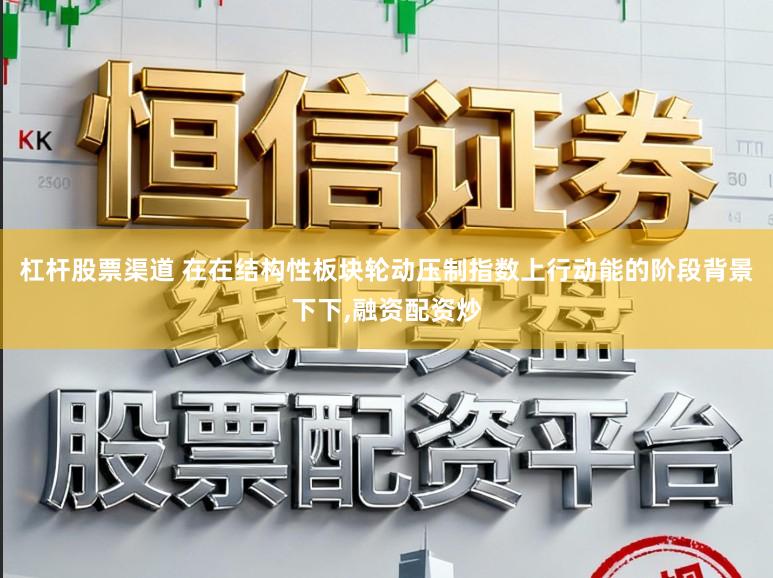 杠杆股票渠道 在在结构性板块轮动压制指数上行动能的阶段背景下下,融资配资炒