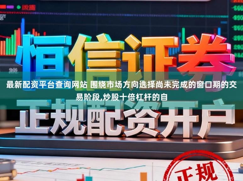最新配资平台查询网站 围绕市场方向选择尚未完成的窗口期的交易阶段,炒股十倍杠杆的自