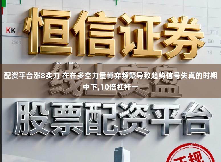 配资平台涨8实力 在在多空力量博弈频繁导致趋势信号失真的时期中下,10倍杠杆一