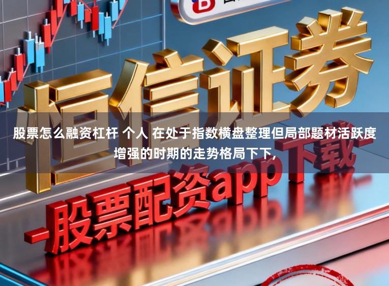 股票怎么融资杠杆 个人 在处于指数横盘整理但局部题材活跃度增强的时期的走势格局下下,