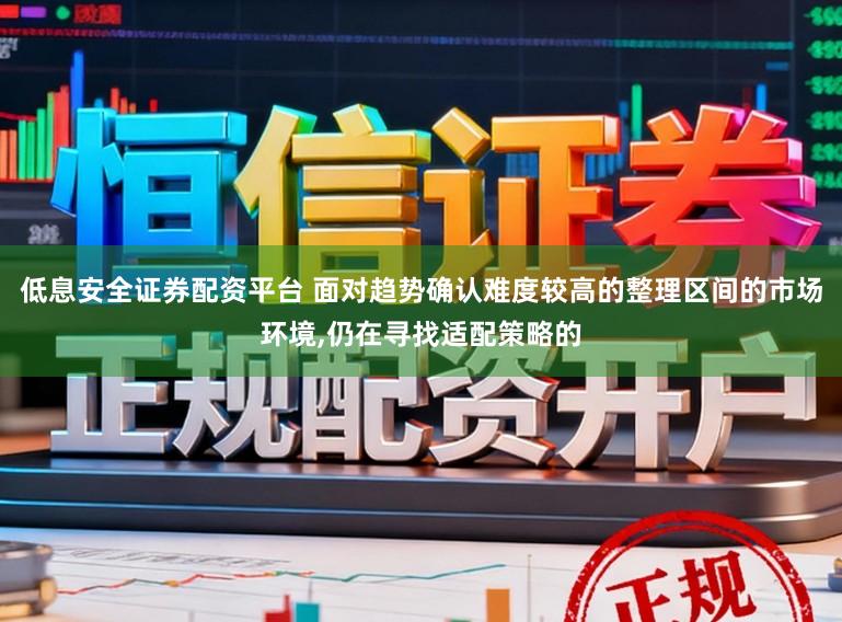 低息安全证券配资平台 面对趋势确认难度较高的整理区间的市场环境,仍在寻找适配策略的
