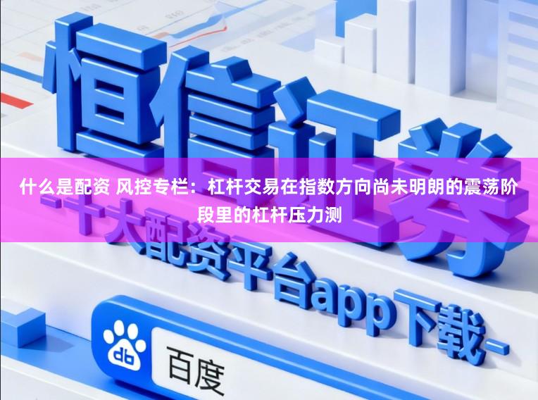 什么是配资 风控专栏：杠杆交易在指数方向尚未明朗的震荡阶段里的杠杆压力测