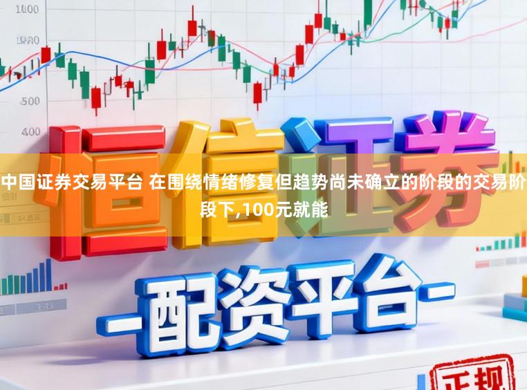 中国证券交易平台 在围绕情绪修复但趋势尚未确立的阶段的交易阶段下,100元就能