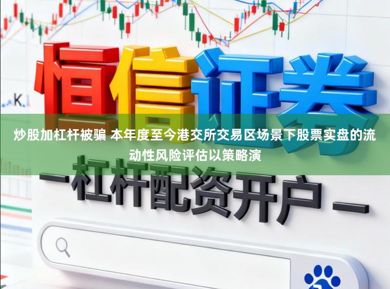 炒股加杠杆被骗 本年度至今港交所交易区场景下股票实盘的流动性风险评估以策略演