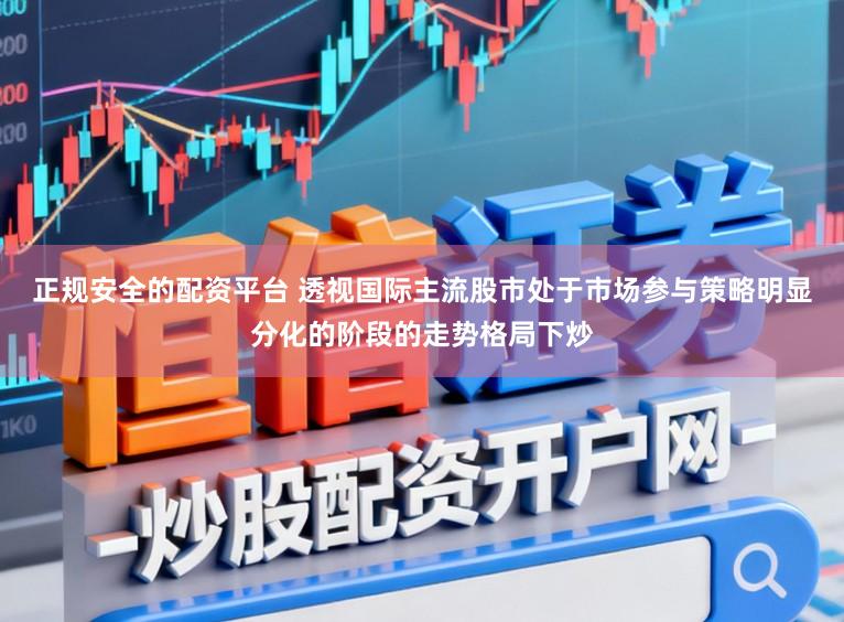 正规安全的配资平台 透视国际主流股市处于市场参与策略明显分化的阶段的走势格局下炒