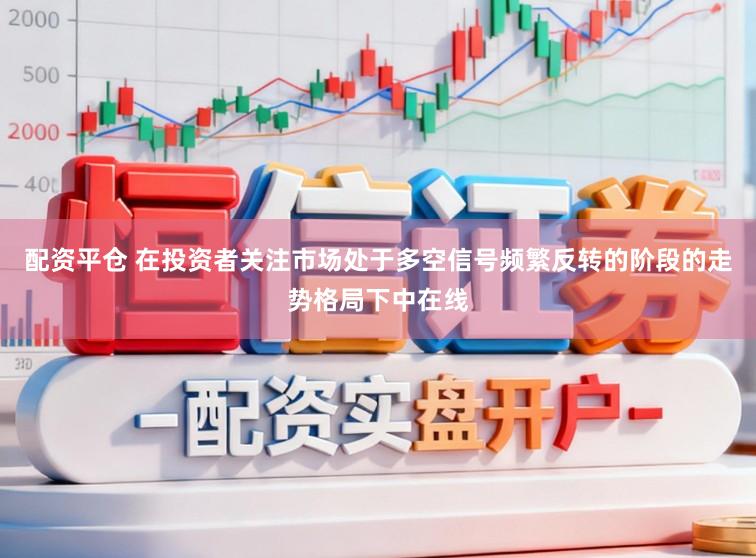 配资平仓 在投资者关注市场处于多空信号频繁反转的阶段的走势格局下中在线