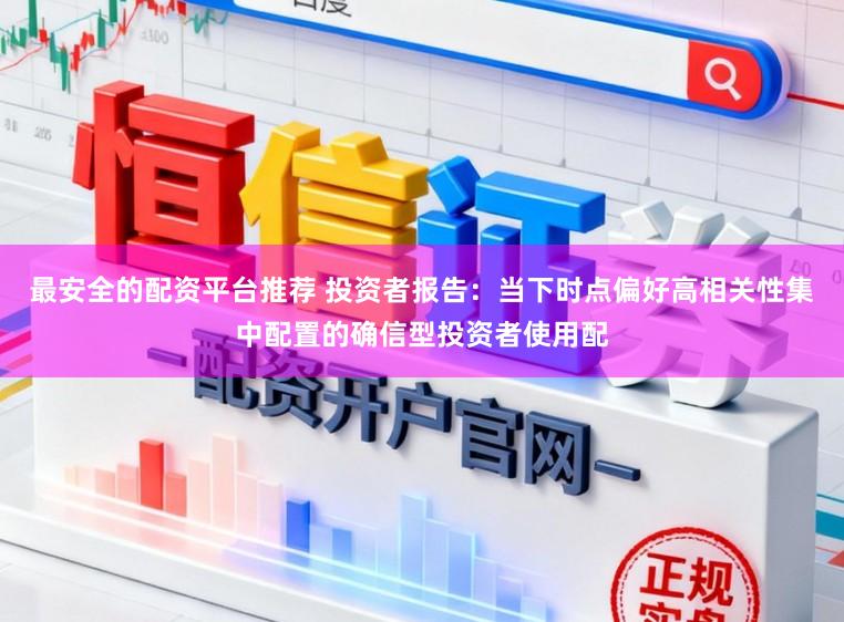 最安全的配资平台推荐 投资者报告：当下时点偏好高相关性集中配置的确信型投资者使用配