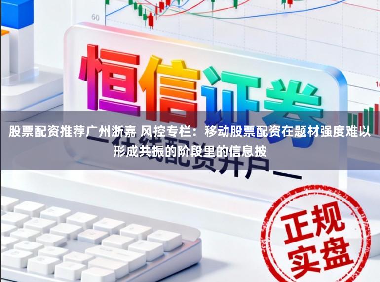 股票配资推荐广州浙嘉 风控专栏：移动股票配资在题材强度难以形成共振的阶段里的信息披