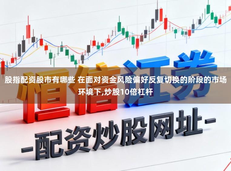 股指配资股市有哪些 在面对资金风险偏好反复切换的阶段的市场环境下,炒股10倍杠杆