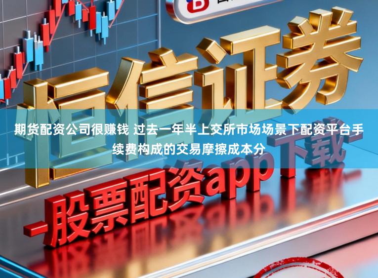 期货配资公司很赚钱 过去一年半上交所市场场景下配资平台手续费构成的交易摩擦成本分
