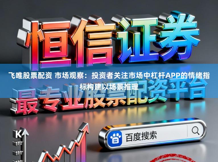 飞唯股票配资 市场观察：投资者关注市场中杠杆APP的情绪指标构建以场景推理