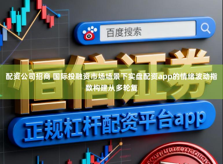 配资公司招商 国际投融资市场场景下实盘配资app的情绪波动指数构建从多轮复
