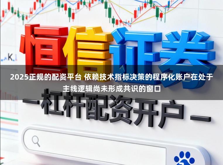 2025正规的配资平台 依赖技术指标决策的程序化账户在处于主线逻辑尚未形成共识的窗口