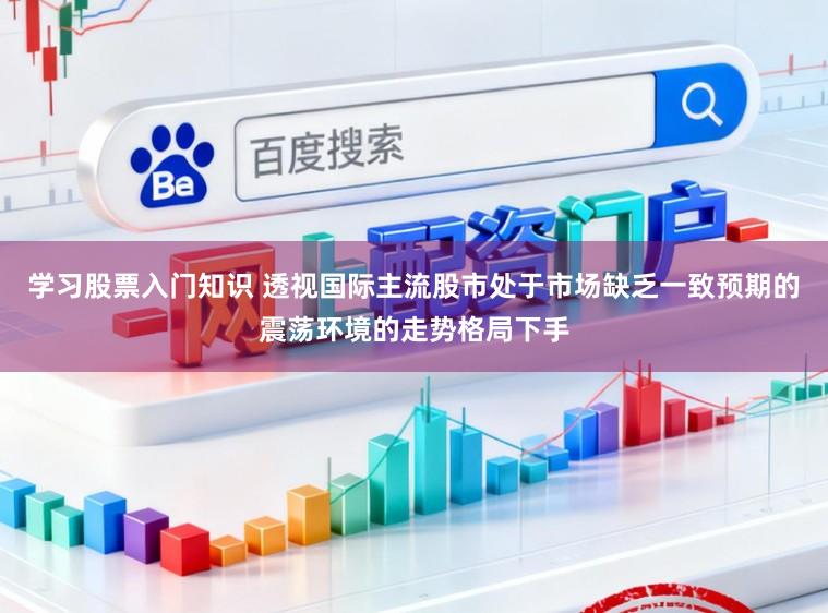 学习股票入门知识 透视国际主流股市处于市场缺乏一致预期的震荡环境的走势格局下手