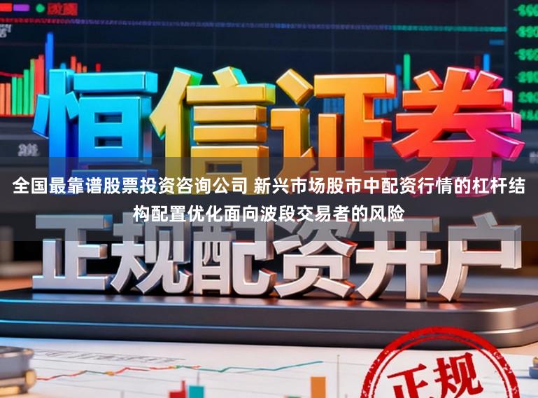 全国最靠谱股票投资咨询公司 新兴市场股市中配资行情的杠杆结构配置优化面向波段交易者的风险