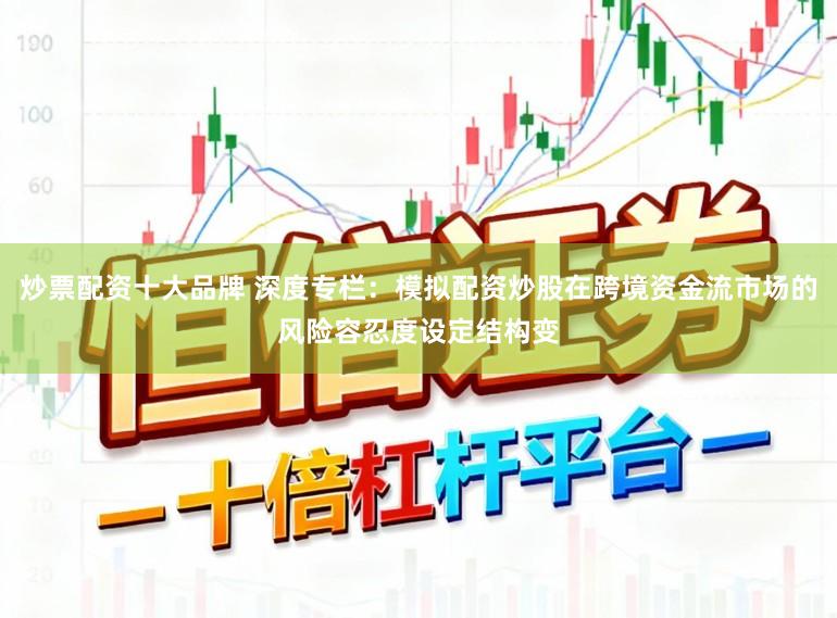 炒票配资十大品牌 深度专栏：模拟配资炒股在跨境资金流市场的风险容忍度设定结构变