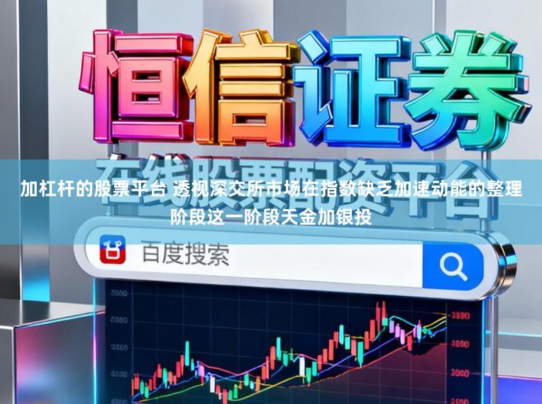 加杠杆的股票平台 透视深交所市场在指数缺乏加速动能的整理阶段这一阶段天金加银投