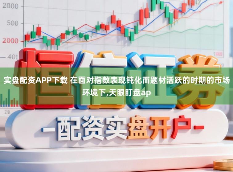 实盘配资APP下载 在面对指数表现钝化而题材活跃的时期的市场环境下,天眼盯盘ap