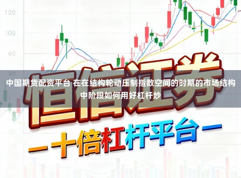 中国期货配资平台 在在结构轮动压制指数空间的时期的市场结构中阶段如何用好杠杆炒