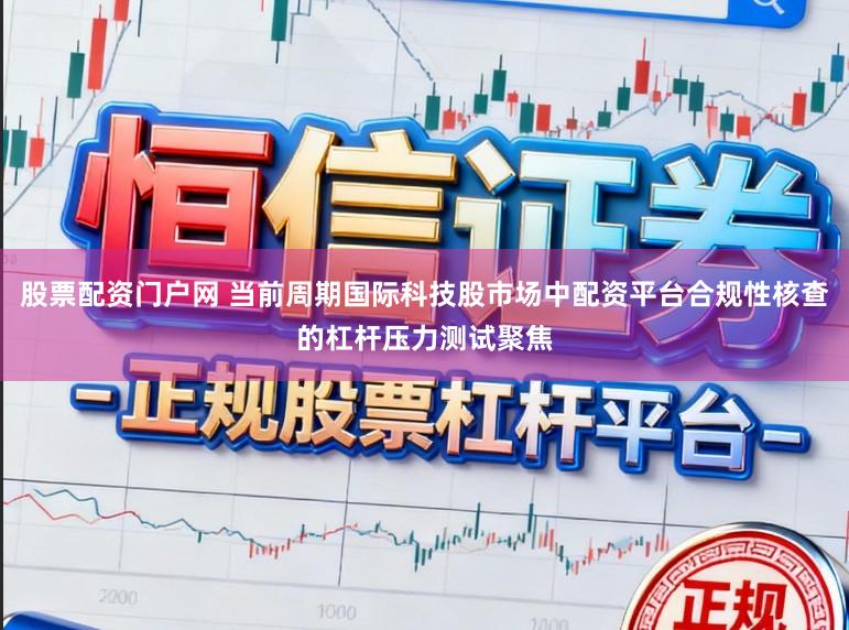 股票配资门户网 当前周期国际科技股市场中配资平台合规性核查的杠杆压力测试聚焦