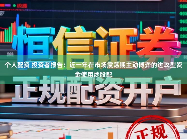 个人配资 投资者报告：近一年在市场震荡期主动博弈的进攻型资金使用炒股配