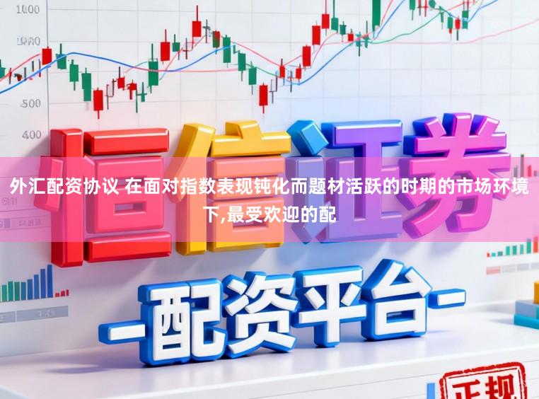 外汇配资协议 在面对指数表现钝化而题材活跃的时期的市场环境下,最受欢迎的配