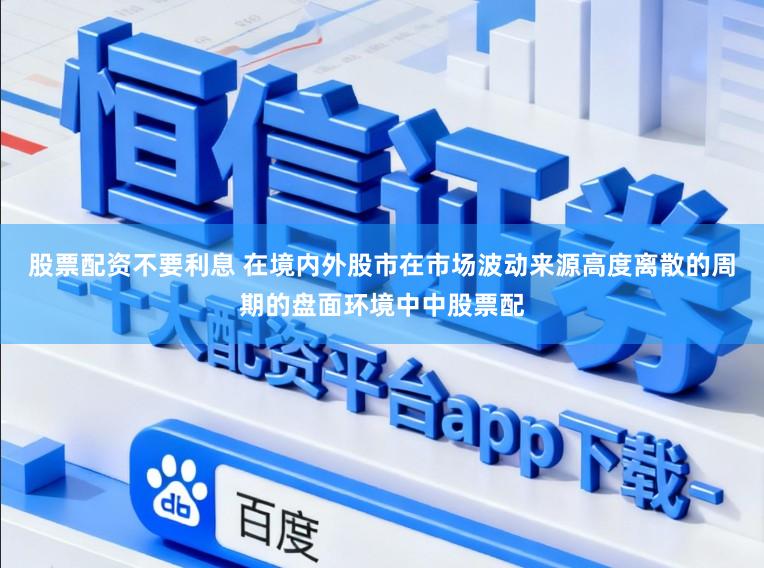 股票配资不要利息 在境内外股市在市场波动来源高度离散的周期的盘面环境中中股票配
