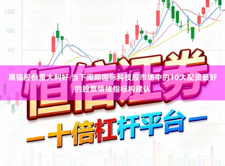 黑猫股份重大利好 当下周期国际科技股市场中的10大配资最好的股票情绪指标构建认