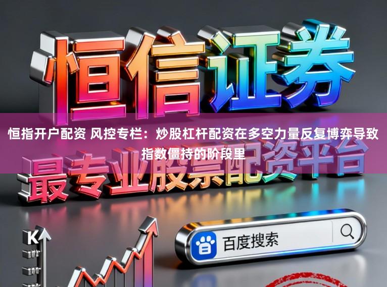 恒指开户配资 风控专栏：炒股杠杆配资在多空力量反复博弈导致指数僵持的阶段里