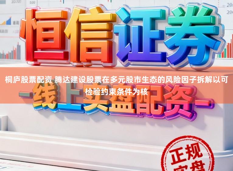 桐庐股票配资 腾达建设股票在多元股市生态的风险因子拆解以可检验约束条件为核