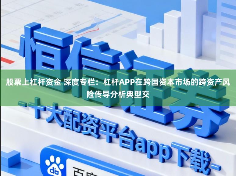股票上杠杆资金 深度专栏：杠杆APP在跨国资本市场的跨资产风险传导分析典型交