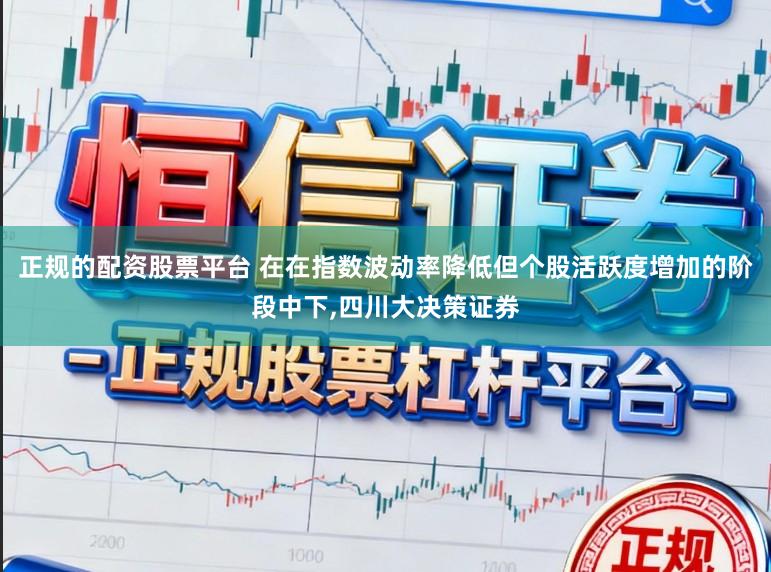 正规的配资股票平台 在在指数波动率降低但个股活跃度增加的阶段中下,四川大决策证券