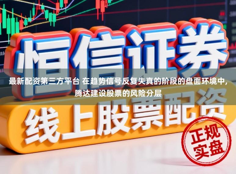 最新配资第三方平台 在趋势信号反复失真的阶段的盘面环境中,腾达建设股票的风险分层