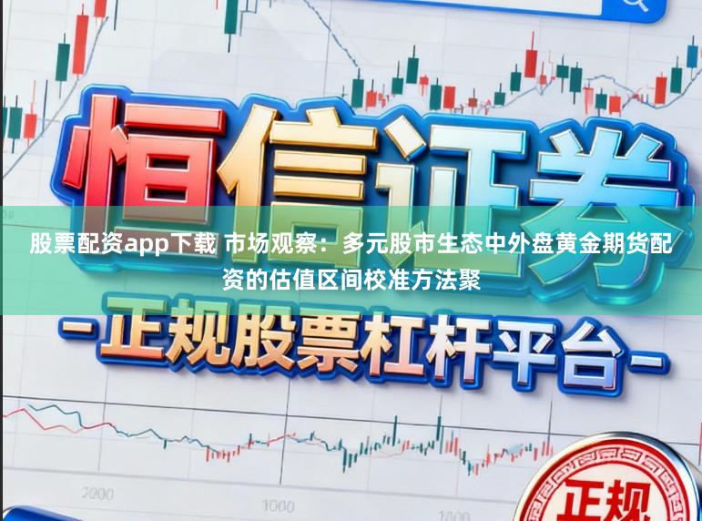股票配资app下载 市场观察：多元股市生态中外盘黄金期货配资的估值区间校准方法聚