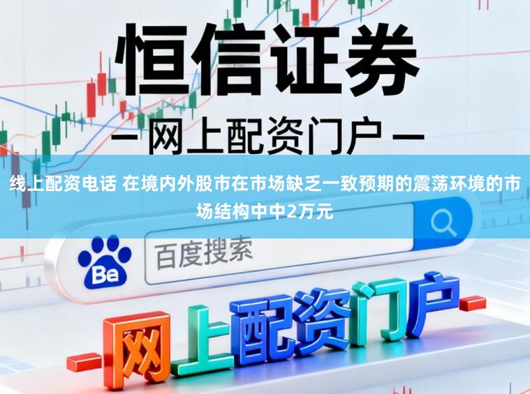 线上配资电话 在境内外股市在市场缺乏一致预期的震荡环境的市场结构中中2万元