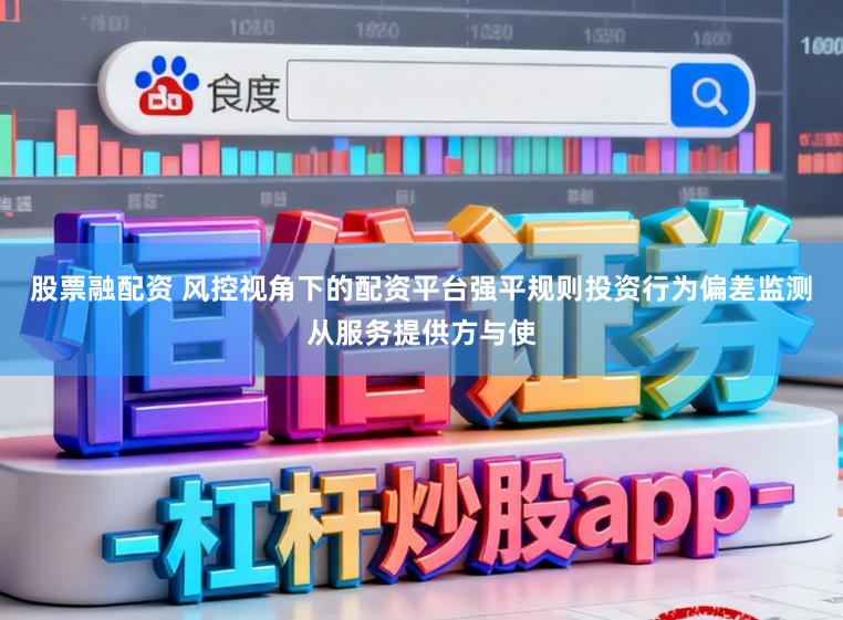 股票融配资 风控视角下的配资平台强平规则投资行为偏差监测从服务提供方与使